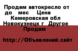 Продам автокресло от 0до 6 мес. › Цена ­ 1 500 - Кемеровская обл., Новокузнецк г. Другое » Продам   